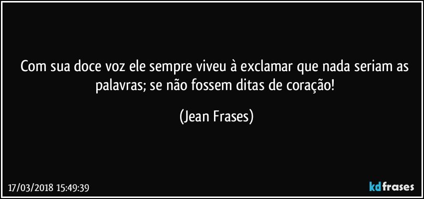 Com sua doce voz ele sempre viveu à exclamar que nada seriam as palavras; se não fossem ditas de coração! (Jean Frases)