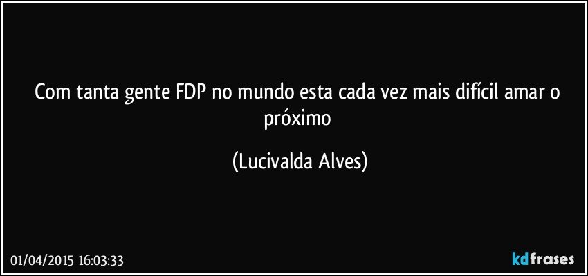 Com tanta gente FDP no mundo esta cada vez mais difícil amar o próximo (Lucivalda Alves)