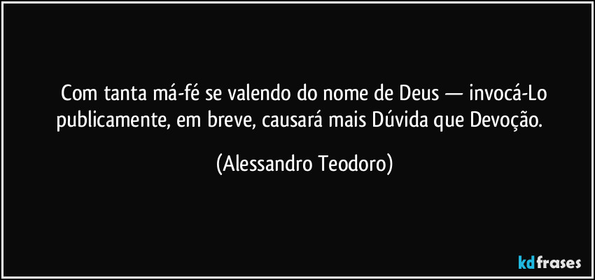 ⁠Com tanta má-fé se valendo do nome de Deus — invocá-Lo publicamente, em breve, causará mais Dúvida que Devoção.⁠ (Alessandro Teodoro)