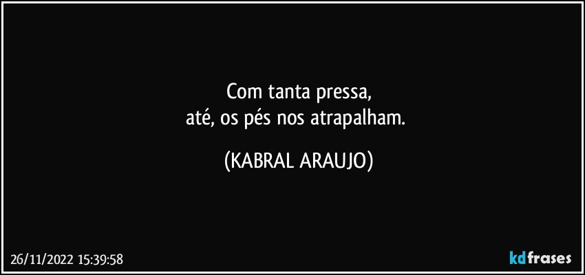 Com tanta pressa,
até, os pés nos atrapalham. (KABRAL ARAUJO)