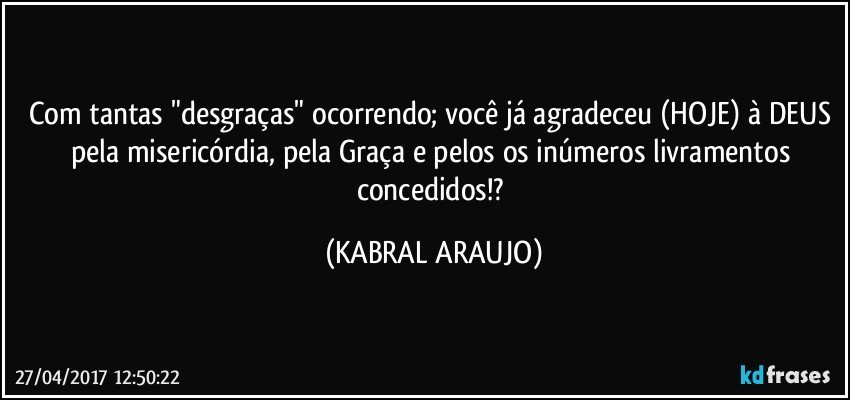 Com tantas "desgraças" ocorrendo; você já agradeceu (HOJE) à DEUS pela misericórdia, pela Graça e pelos os inúmeros livramentos concedidos!? (KABRAL ARAUJO)