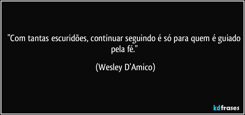 "Com tantas escuridões, continuar seguindo é só para quem é guiado pela fé." (Wesley D'Amico)
