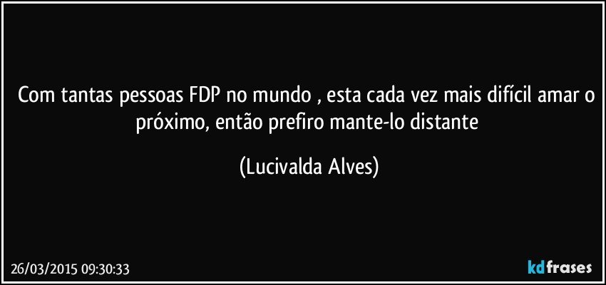 Com tantas pessoas FDP no mundo , esta cada vez mais difícil amar o próximo, então prefiro mante-lo distante (Lucivalda Alves)