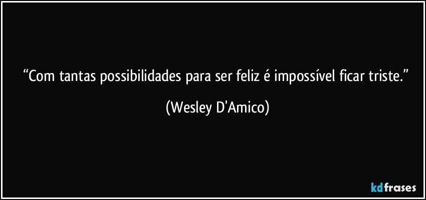 “Com tantas possibilidades para ser feliz é impossível ficar triste.” (Wesley D'Amico)