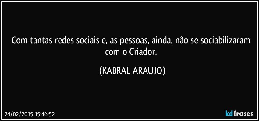 Com tantas redes sociais e, as pessoas, ainda, não se sociabilizaram com o Criador. (KABRAL ARAUJO)