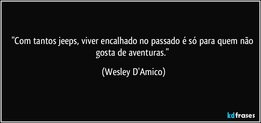 "Com tantos jeeps, viver encalhado no passado é só para quem não gosta de aventuras." (Wesley D'Amico)