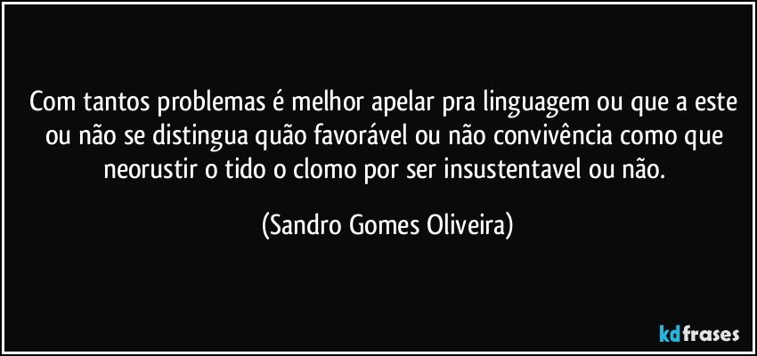 Com tantos problemas é melhor apelar pra linguagem ou que a este ou não se distingua quão favorável ou não convivência como que neorustir o tido o clomo por ser insustentavel ou não. (Sandro Gomes Oliveira)