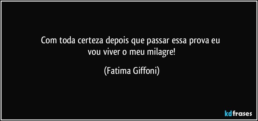 Com toda certeza depois que passar essa prova eu 
 vou viver o meu milagre! (Fatima Giffoni)