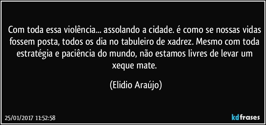 Com toda essa violência... assolando a cidade. é como se nossas vidas fossem posta, todos os dia no tabuleiro de xadrez. Mesmo com toda estratégia e paciência do mundo, não estamos livres de levar um xeque mate. (Elidio Araújo)