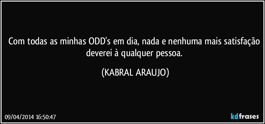 Com todas as minhas ODD's em dia, nada e nenhuma mais satisfação deverei à qualquer pessoa. (KABRAL ARAUJO)