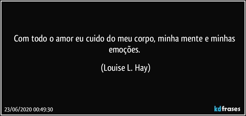 Com todo o amor eu cuido do meu corpo, minha mente e minhas emoções. (Louise L. Hay)