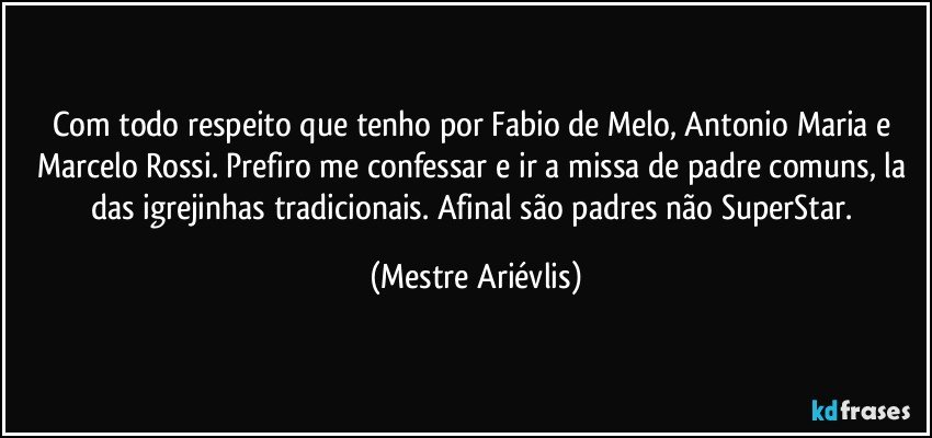 Com todo respeito que tenho por Fabio de Melo, Antonio Maria e Marcelo Rossi. Prefiro me confessar e ir a missa de padre comuns, la das igrejinhas tradicionais. Afinal são padres não SuperStar. (Mestre Ariévlis)