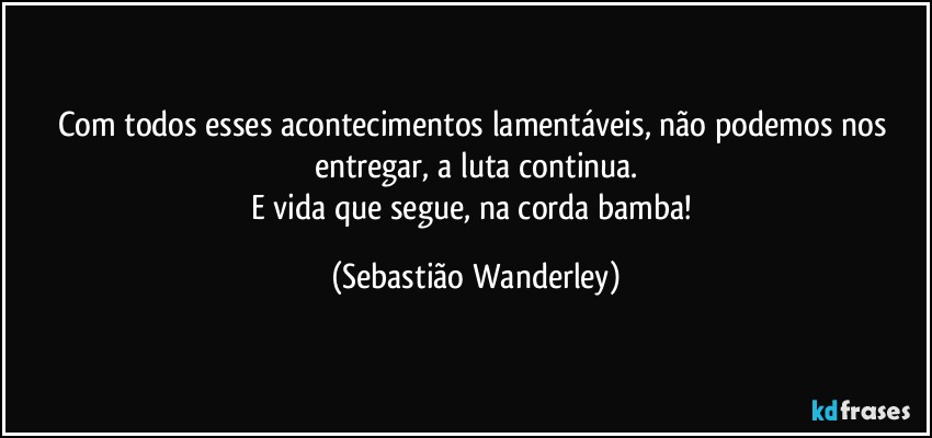 Com todos esses acontecimentos lamentáveis, não podemos nos entregar, a luta continua.
E vida que segue, na corda bamba! (Sebastião Wanderley)