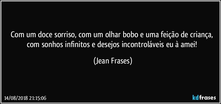 Com um doce sorriso, com um olhar bobo e uma feição de criança, com sonhos infinitos e desejos incontroláveis eu à amei! (Jean Frases)