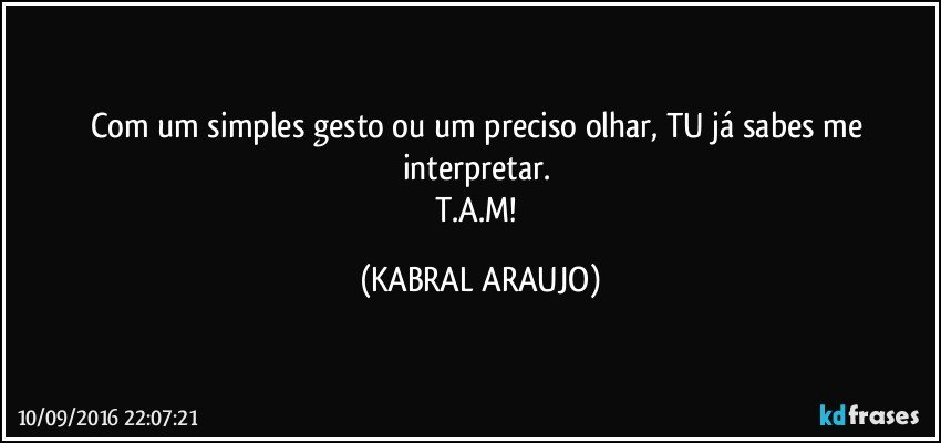 Com um simples gesto ou um preciso olhar, TU já sabes me interpretar. 
T.A.M! (KABRAL ARAUJO)