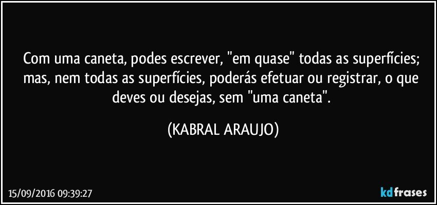 Com uma caneta, podes escrever, "em quase" todas as superfícies; mas, nem todas as superfícies, poderás efetuar ou registrar, o que deves ou desejas, sem "uma caneta". (KABRAL ARAUJO)