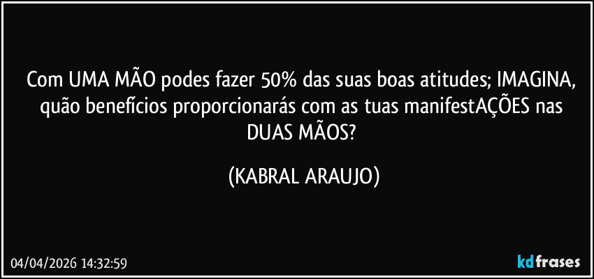 Com UMA MÃO podes fazer 50% das suas boas atitudes; IMAGINA, quão benefícios proporcionarás com as tuas manifestAÇÕES nas DUAS MÃOS? (KABRAL ARAUJO)
