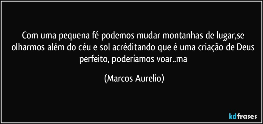 Com uma pequena fé podemos mudar montanhas de lugar,se olharmos além do céu e sol acréditando que é uma criação de Deus perfeito, poderíamos voar..ma (Marcos Aurelio)