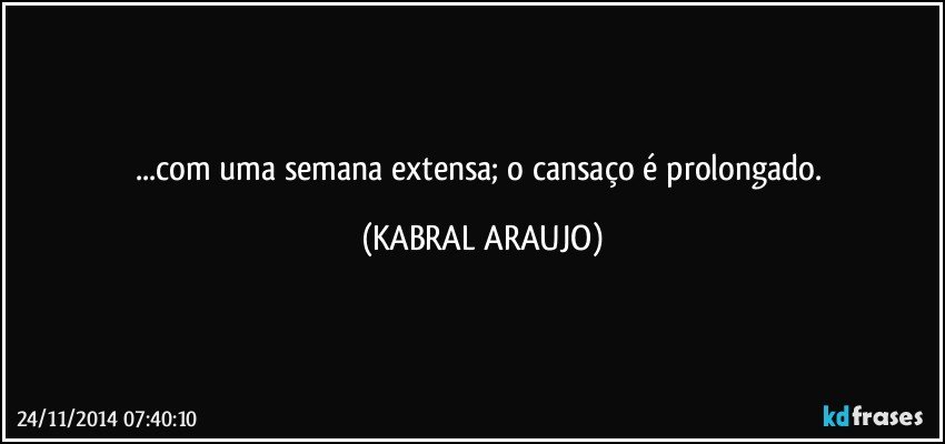 ...com uma semana extensa; o cansaço é prolongado. (KABRAL ARAUJO)