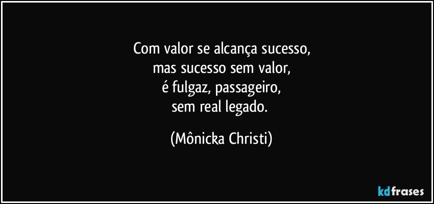 Com valor se alcança sucesso,
mas sucesso sem valor,
é fulgaz, passageiro,
sem real legado. (Mônicka Christi)