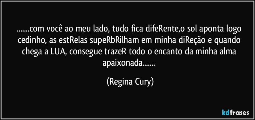 ...com você ao meu lado, tudo fica difeRente,o sol aponta logo cedinho, as estRelas supeRbRilham em minha diReção e quando chega a LUA, consegue trazeR  todo o encanto da minha alma apaixonada... (Regina Cury)