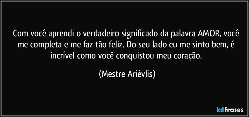 Com você aprendi o verdadeiro significado da palavra AMOR, você me completa e me faz tão feliz. Do seu lado eu me sinto bem, é incrível como você conquistou meu coração. (Mestre Ariévlis)