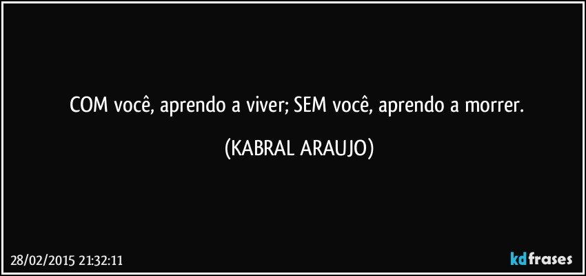 COM você, aprendo a viver; SEM você, aprendo a morrer. (KABRAL ARAUJO)