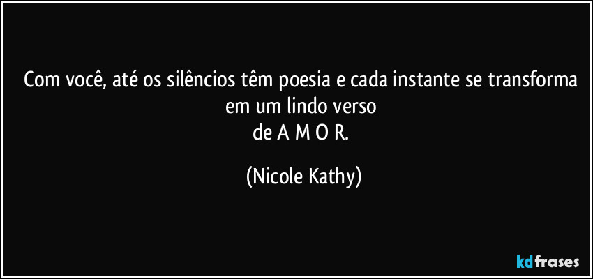 Com você, até os silêncios têm poesia e cada instante se transforma em um lindo verso 
de A M O R. (Nicole Kathy)