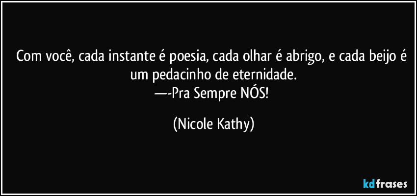 Com você, cada instante é poesia, cada olhar é abrigo, e cada beijo é um pedacinho de eternidade.
—-Pra Sempre NÓS! (Nicole Kathy)