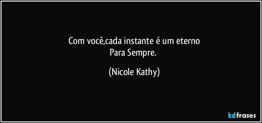 Com você,cada instante é um eterno
Para Sempre. (Nicole Kathy)