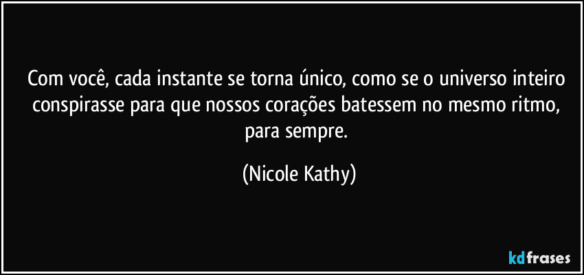 Com você, cada instante se torna único, como se o universo inteiro conspirasse para que nossos corações batessem no mesmo ritmo, para sempre. (Nicole Kathy)