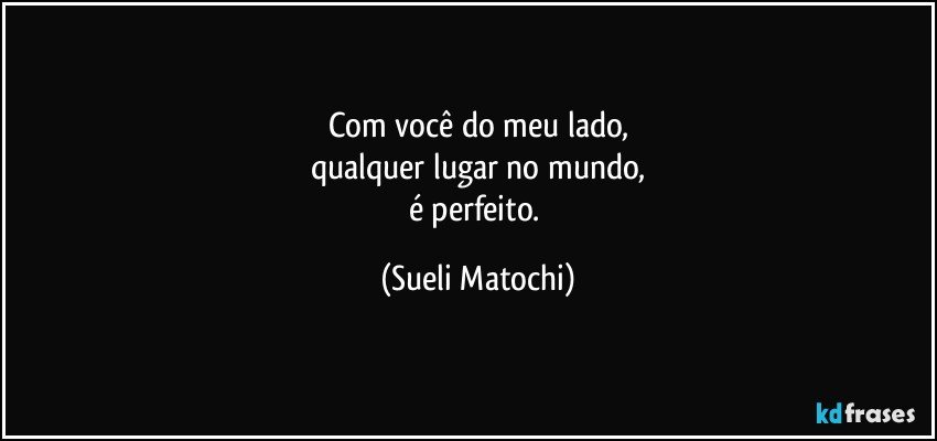 Com você do meu lado,
qualquer lugar no mundo,
é perfeito. (Sueli Matochi)