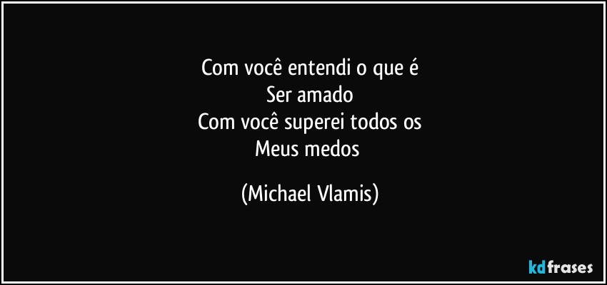 Com você entendi o que é
Ser amado
Com você superei todos os
Meus medos (Michael Vlamis)