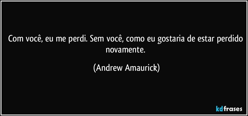 Com você, eu me perdi. Sem você, como eu gostaria de estar perdido novamente. (Andrew Amaurick)