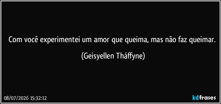 com você experimentei um amor que queima, mas não faz queimar. (Geisyellen Tháffyne)