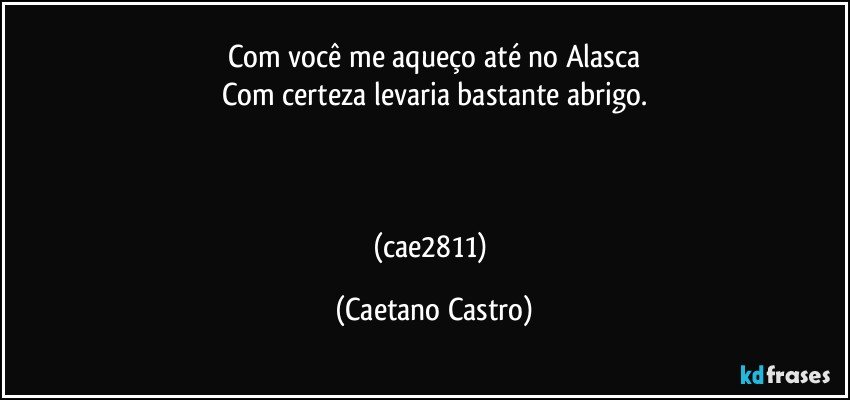 Com você me aqueço até no Alasca
Com certeza levaria bastante abrigo.



(cae2811) (Caetano Castro)