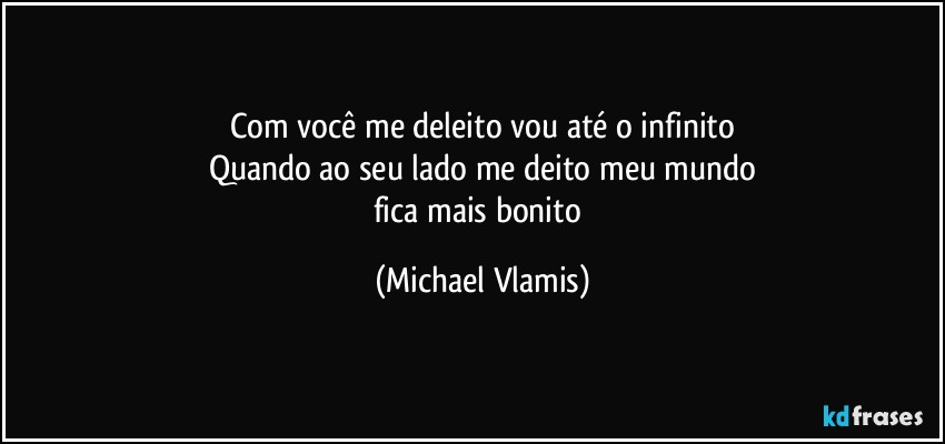 Com você me deleito vou até o infinito
Quando ao seu lado me deito meu mundo
fica mais bonito (Michael Vlamis)