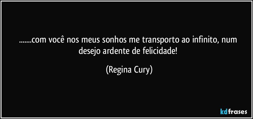 ...com você nos meus sonhos me transporto ao infinito, num desejo ardente  de  felicidade! (Regina Cury)