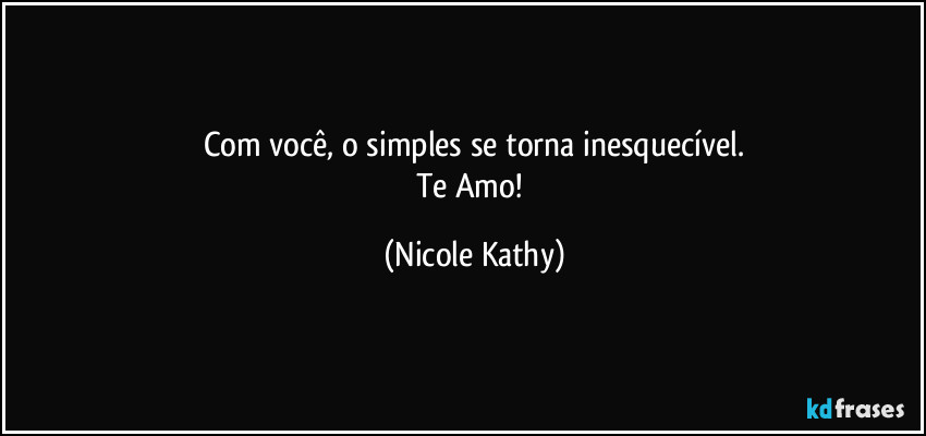 Com você, o simples se torna inesquecível.
Te Amo! (Nicole Kathy)