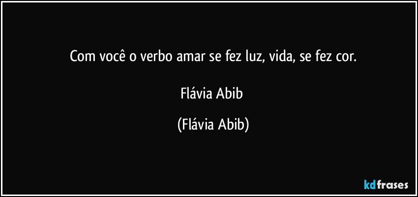 Com você o verbo amar se fez luz, vida, se fez cor.

Flávia Abib (Flávia Abib)