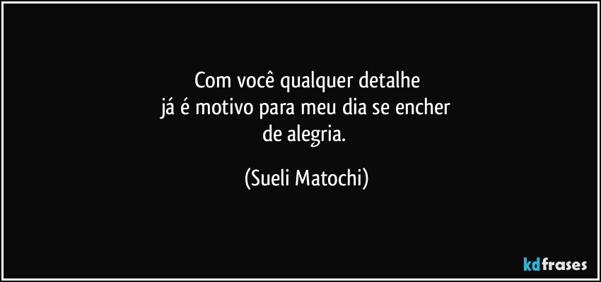 Com você qualquer detalhe
já é motivo para meu dia se encher
de alegria. (Sueli Matochi)