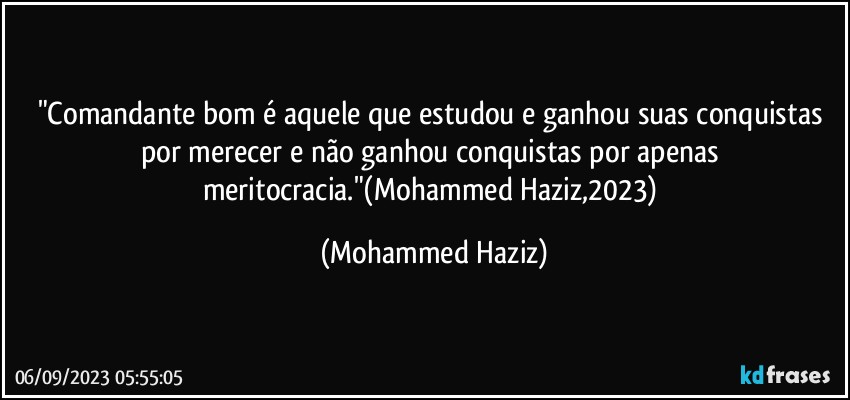 "Comandante bom é aquele que estudou e ganhou suas conquistas por merecer e não ganhou conquistas por apenas meritocracia."(Mohammed Haziz,2023) (Mohammed Haziz)