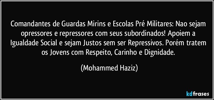 Comandantes de Guardas Mirins e Escolas Pré Militares: Nao sejam opressores e repressores com seus subordinados!  Apoiem a Igualdade Social e sejam Justos sem ser Repressivos. Porém tratem os Jovens com Respeito, Carinho e Dignidade. (Mohammed Haziz)