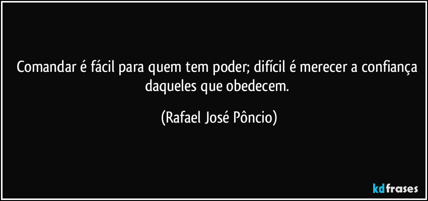 Comandar é fácil para quem tem poder; difícil é merecer a confiança daqueles que obedecem. (Rafael José Pôncio)