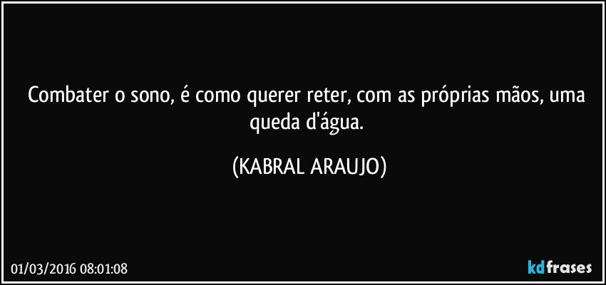 Combater o sono, é como querer reter, com as próprias mãos, uma queda d'água. (KABRAL ARAUJO)