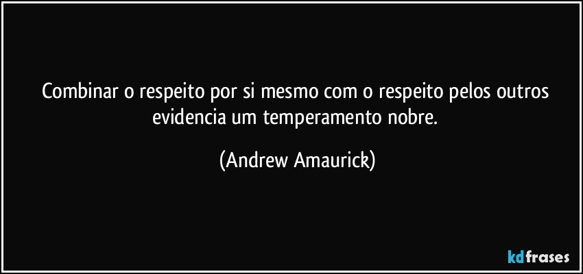 Combinar o respeito por si mesmo com o respeito pelos outros evidencia um temperamento nobre. (Andrew Amaurick)