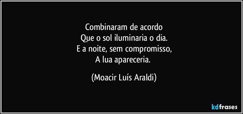 Combinaram de acordo
Que o sol iluminaria o dia.
E a noite, sem compromisso,
A lua apareceria. (Moacir Luís Araldi)