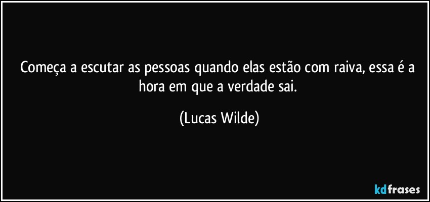 Começa a escutar as pessoas quando elas estão com raiva, essa é a hora em que a verdade sai. (Lucas Wilde)