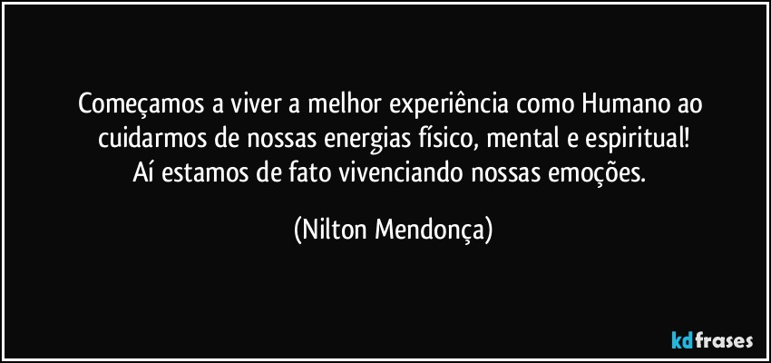 Começamos a viver a melhor experiência como Humano ao cuidarmos de nossas energias físico, mental e espiritual!
Aí estamos de fato vivenciando nossas emoções. (Nilton Mendonça)