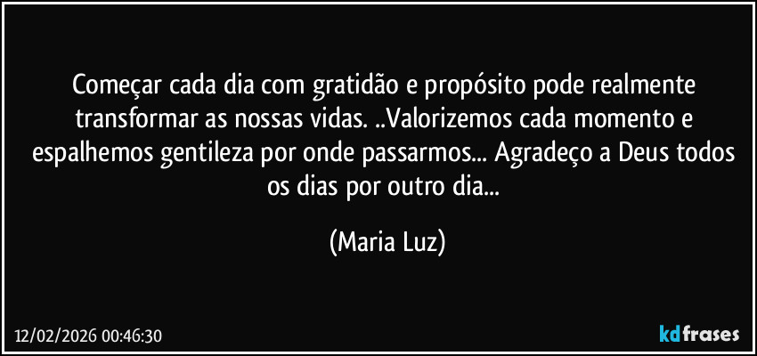 Começar cada dia com gratidão e propósito pode realmente transformar as nossas vidas. ..Valorizemos cada momento e espalhemos gentileza por onde passarmos... Agradeço a Deus todos os dias por outro dia... (Maria Luz)